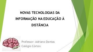 NOVAS TECNOLOGIAS DA 
INFORMAÇÃO NA EDUCAÇÃO À 
DISTÂNCIA 
Professor: Adriano Dantas 
Colégio Córtex 1 
 