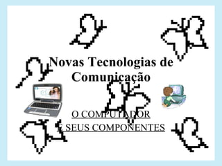 Novas Tecnologias de Comunicação O COMPUTADOR E SEUS COMPONENTES 