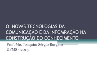 O NOVAS TECNOLOGIAS DA
COMUNICAÇÃO E DA INFOMRAÇÃO NA
CONSTRUÇÃO DO CONHECIMENTO
Prof. Me. Joaquim Sérgio Borgato
UFMS - 2013
 