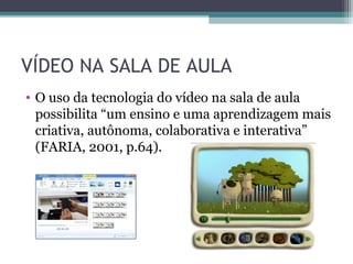 VÍDEO NA SALA DE AULA
• O uso da tecnologia do vídeo na sala de aula
possibilita “um ensino e uma aprendizagem mais
criativa, autônoma, colaborativa e interativa”
(FARIA, 2001, p.64).
 