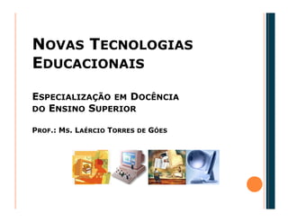 NOVAS TECNOLOGIAS
EDUCACIONAIS
ESPECIALIZAÇÃO EM DOCÊNCIA
DO ENSINO SUPERIOR
PROF.: MS. LAÉRCIO TORRES DE GÓES

 