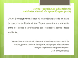 Novas Tecnologias Educacionais
Ambientes Virtuais de Aprendizagem (AVA)
O AVA é um software baseado na internet que facili...