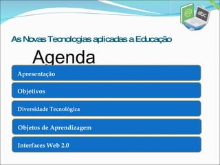 As Novas Tecnologias aplicadas a Educação Agenda Apresentação Objetivos Diversidade Tecnológica Objetos de Aprendizagem Interfaces Web 2.0 