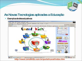 Exemplos de sites educativos: http://www.canalkids.com.br/portal/canal/index.htm As Novas Tecnologias aplicadas a Educação 