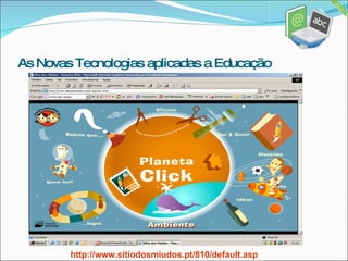 As Novas Tecnologias aplicadas a Educação http://www.sitiodosmiudos.pt/810/default.asp 