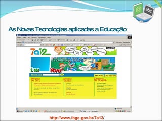 As Novas Tecnologias aplicadas a Educação http://www.ibge.gov.br/7a12 / 