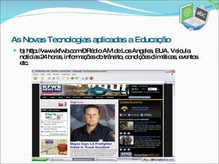 b) http://www.kfwb.com – Rádio AM de Los Angeles, EUA. Veicula notícias 24 horas, informações do trânsito, condições climáticas, eventos etc. As Novas Tecnologias aplicadas a Educação 