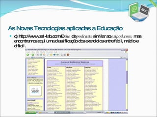 c) http://www.esl-lab.com –  site  de  podcasts  similar ao  eslpod.com,  mas encontramos aqui uma classificação dos exercícios entre fácil, médio e difícil. As Novas Tecnologias aplicadas a Educação 