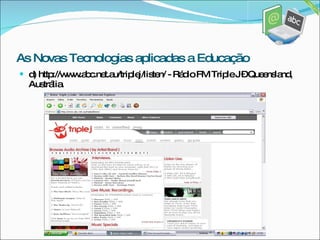 d) http://www.abc.net.au/triplej/listen/ - Rádio FM Triple J – Queensland, Austrália. As Novas Tecnologias aplicadas a Educação 