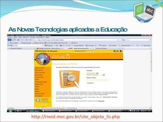 http://rived.mec.gov.br/site_objeto_lis. php As Novas Tecnologias aplicadas a Educação 