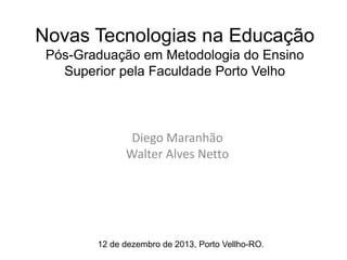 Novas Tecnologias na Educação
Pós-Graduação em Metodologia do Ensino
Superior pela Faculdade Porto Velho
Diego Maranhão
Walter Alves Netto
12 de dezembro de 2013, Porto Vellho-RO.
 