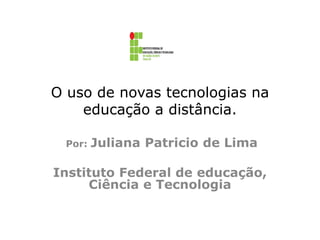 O uso de novas tecnologias na
educação a distância.
Por:

Juliana Patricio de Lima

Instituto Federal de educação,
Ciência e Tecnologia

 