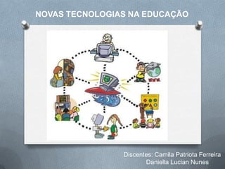 NOVAS TECNOLOGIAS NA EDUCAÇÃO

Discentes: Camila Patriota Ferreira
Daniella Lucian Nunes

 