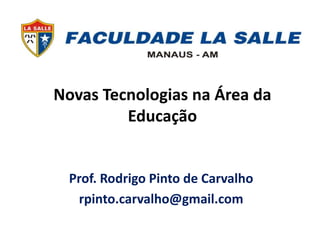 Novas Tecnologias na Área da 
Educação 
Prof. Rodrigo Pinto de Carvalho 
rpinto.carvalho@gmail.com 
 