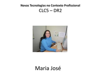 Novas Tecnologias no Contexto ProfissionalCLC5 – DR2 Maria José	 