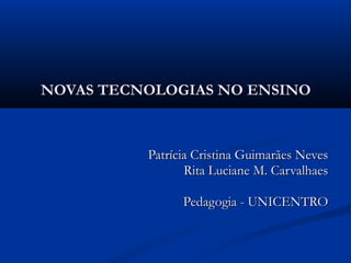 NOVAS TECNOLOGIAS NO ENSINO Patrícia Cristina Guimarães Neves Rita Luciane M. Carvalhaes Pedagogia - UNICENTRO 