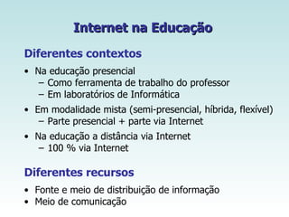 Internet na Educação   <ul><li>Diferentes contextos </li></ul><ul><li>Na educação presencial  </li></ul><ul><ul><li>Como f...