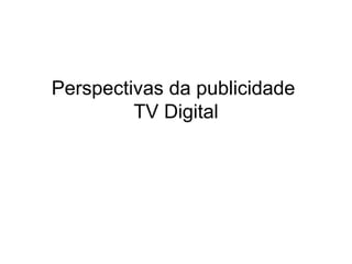 Perspectivas da publicidade
         TV Digital
 