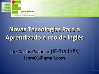 Novas Tecnologias Para o Aprendizado e uso de Inglês Luiz Carlos Pacheco  (IF-Sta Inês) [email_address] 