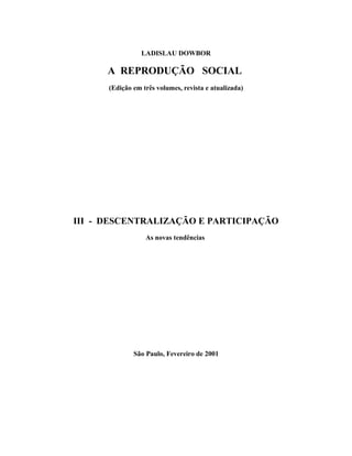 LADISLAU DOWBOR
A REPRODUÇÃO SOCIAL
(Edição em três volumes, revista e atualizada)
III - DESCENTRALIZAÇÃO E PARTICIPAÇÃO
As novas tendências
São Paulo, Fevereiro de 2001
 