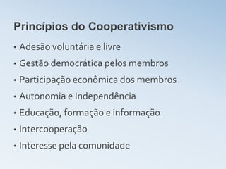 Princípios do Cooperativismo
•   Adesão voluntária e livre
•   Gestão democrática pelos membros
•   Participação econômica dos membros
•   Autonomia e Independência
•   Educação, formação e informação
•   Intercooperação
•   Interesse pela comunidade
 