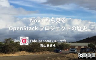 Nova から見る見るる
OpenStack プロジェクトの歴史の歴史歴史
日本OpenStackユーザ会会
吉山あきらあきら見る
 