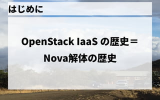 はじめに
OpenStack IaaS の歴史歴史＝
Nova解体の歴史の歴史歴史
 