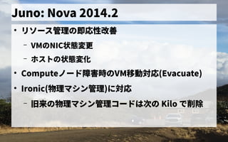 Juno: Nova 2014.2
●
リソース管理管理の歴史即応性改善
– VMの歴史NIC状態の 変更
– ホス管理トの歴史の歴史状態の 変化
●
Computeノード障害時のの歴史VM移動のワークフローを管理対応(Evacuate)
●
Ironic(物理マシン管理)に対応
– 旧来の物理マシン管理コードは次の の歴史物理マシン管理コードは次の の歴史 Kilo で独自に開発した削除
 