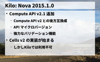 Kilo: Nova 2015.1.0
●
Compute API v2.1 追加
– Compute API v2 との歴史後に削除される）機能をいくつか追加方で互換の成
– API マイクロバージョン
– 強力なバリデーション機能なバリデーション機能
●
Cells v2 の歴史実装が始まるまる
– しかしKiloで独自に開発したは利用ミドルウェア／フレームワークの一般化不可
 