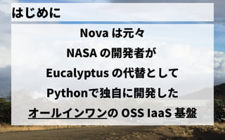 はじめに
Nova は元々
NASA の歴史開発者が が
Eucalyptus の歴史代替としてとして
Pythonで独自に開発した独自に開発したに開発した
オールインワンの歴史 OSS IaaS 基盤
 