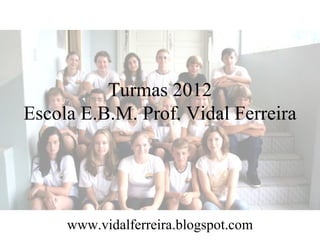 Turmas 2012 Escola E.B.M. Prof. Vidal Ferreira www.vidalferreira.blogspot.com 
