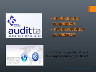 OUTSOURCING EMPRESARIAL
• ING. MARCO COELLOING. MARCO COELLO
CEL: 0998366719CEL: 0998366719
• ING. FERNANDO COELLOING. FERNANDO COELLO
CEL: 0992979720CEL: 0992979720
mcoello@novasupport-auditta.net
fcoello@novasupport-auditta.net
 