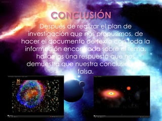 Después de realizar el plan de
  investigación que nos propusimos, de
hacer el documento de texto con toda la
 información encontrada sobre el tema,
     hallamos una respuesta que nos
  demuestra que nuestra conclusión era
                  falsa.
 