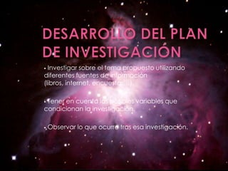  Investigar sobre el tema propuesto utilizando
diferentes fuentes de información
(libros, internet, encuestas…).

Tener en cuenta las posibles variables que
condicionan la investigación.

   Observar lo que ocurre tras esa investigación.
 