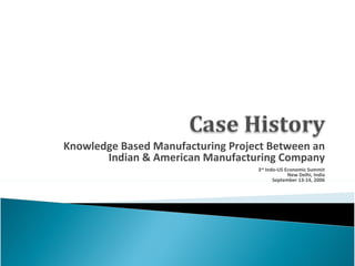 Knowledge Based Manufacturing Project Between an Indian & American Manufacturing Company 3 rd  Indo-US Economic Summit New Delhi, India September 13-14, 2006 