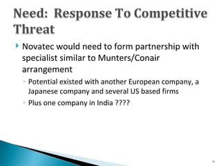 Novatec would need to form partnership with specialist similar to Munters/Conair arrangement Potential existed with another European company, a Japanese company and several US based firms Plus one company in India ???? 