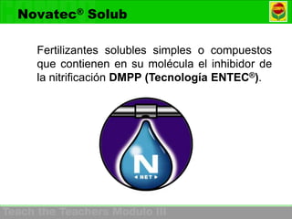 Novatec® Solub

  Fertilizantes solubles simples o compuestos
  que contienen en su molécula el inhibidor de
  la nitrificación DMPP (Tecnología ENTEC®).
 