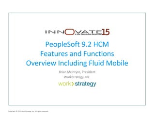Copyright © 2015 WorkStrategy, Inc. All rights reserved.
PeopleSoft 9.2 HCM
Features and Functions
Overview Including Fluid Mobile
Brian McIntyre, President
WorkStrategy, Inc.
 