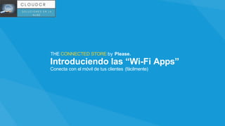 Conecta con el móvil de tus clientes (fácilmente)
THE CONNECTED STORE by Please.
Introduciendo las “Wi-Fi Apps”
 