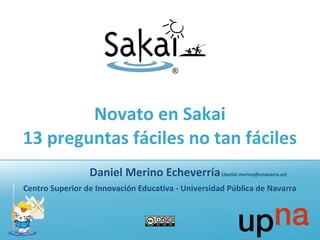 Novato en Sakai
13 preguntas fáciles no tan fáciles
Daniel Merino Echeverría(daniel.merino@unavarra.es)
Centro Superior de Innovación Educativa - Universidad Pública de Navarra
 