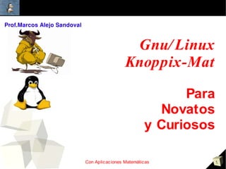 Prof.Marcos Alejo Sandoval



                                                Gnu/ Linux
                                               Knoppix-Mat

                                                              Para
                                                          Novatos
                                                        y Curiosos

                             Con Aplic ac iones Matemáticas          1
 