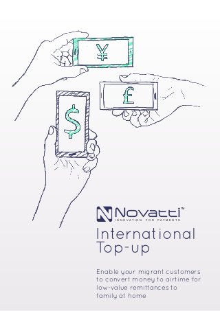 International 
Top-up 
Enable your migrant customers to convert money to airtime for low-value remittances to 
family at home 
INNOVATION FOR PAYMENTSTM  