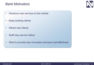 Bank Motivators 
• Introduce new services to the market 
• Keep existing clients 
• Attract new clients 
• Swift new service rollout 
• Want to provide new innovative services cost-effectively 
© Novatti 2014 www.novatti.com Commercial In Confidence 13 
 