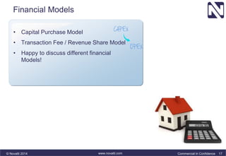 Financial Models 
• Capital Purchase Model 
• Transaction Fee / Revenue Share Model 
• Happy to discuss different financial 
Models! 
© Novatti 2014 www.novatti.com Commercial In Confidence 17 
 