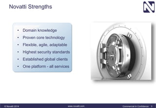 Novatti Strengths 
• Domain knowledge 
• Proven core technology 
• Flexible, agile, adaptable 
• Highest security standards 
• Established global clients 
• One platform - all services 
© Novatti 2014 www.novatti.com Commercial In Confidence 3 
 