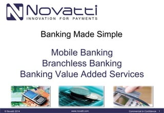 Banking Made Simple 
Mobile Banking 
Branchless Banking 
Banking Value Added Services 
© Novatti 2014 www.novatti.com Commercial In Confidence 1 
 