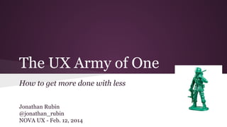 The UX Army of One
How to get more done with less
Jonathan Rubin
@jonathan_rubin
NOVA UX - Feb. 12, 2014

 
