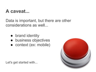A caveat...
Data is important, but there are other
considerations as well...

   ● brand identity
   ● business objectives
   ● context (ex: mobile)



Let's get started with...
 