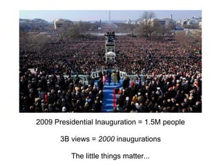 2009 Presidential Inauguration = 1.5M people

       3B views = 2000 inaugurations

          The little things matter...
 