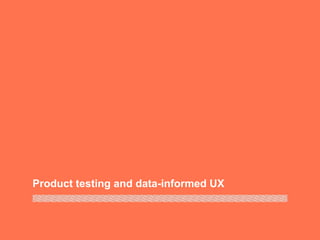 Product testing and data-informed UX
 